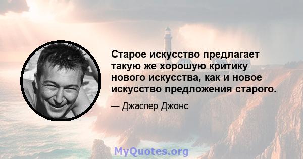 Старое искусство предлагает такую ​​же хорошую критику нового искусства, как и новое искусство предложения старого.