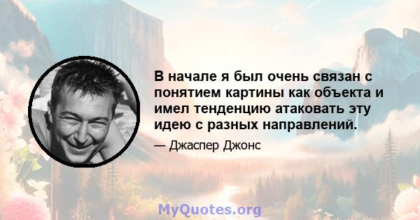 В начале я был очень связан с понятием картины как объекта и имел тенденцию атаковать эту идею с разных направлений.