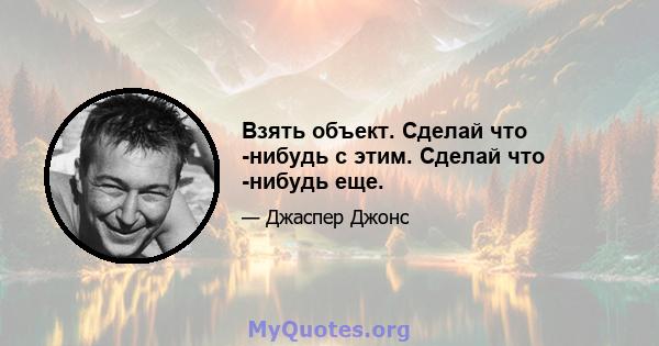 Взять объект. Сделай что -нибудь с этим. Сделай что -нибудь еще.