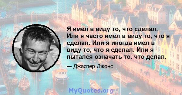 Я имел в виду то, что сделал. Или я часто имел в виду то, что я сделал. Или я иногда имел в виду то, что я сделал. Или я пытался означать то, что делал.