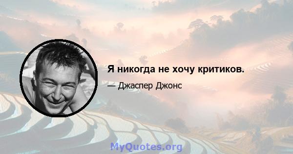 Я никогда не хочу критиков.