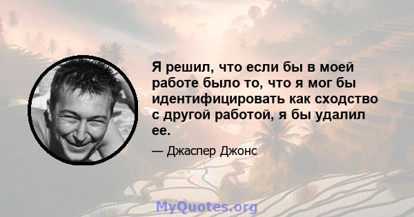 Я решил, что если бы в моей работе было то, что я мог бы идентифицировать как сходство с другой работой, я бы удалил ее.