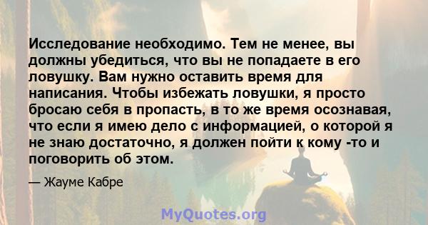 Исследование необходимо. Тем не менее, вы должны убедиться, что вы не попадаете в его ловушку. Вам нужно оставить время для написания. Чтобы избежать ловушки, я просто бросаю себя в пропасть, в то же время осознавая,