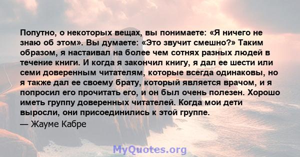 Попутно, о некоторых вещах, вы понимаете: «Я ничего не знаю об этом». Вы думаете: «Это звучит смешно?» Таким образом, я настаивал на более чем сотнях разных людей в течение книги. И когда я закончил книгу, я дал ее