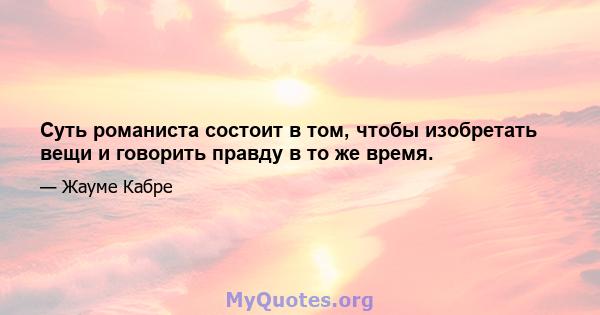 Суть романиста состоит в том, чтобы изобретать вещи и говорить правду в то же время.