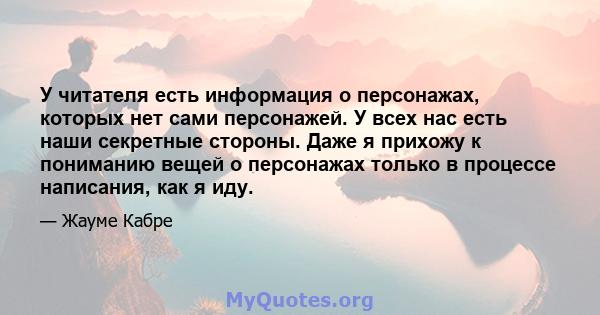 У читателя есть информация о персонажах, которых нет сами персонажей. У всех нас есть наши секретные стороны. Даже я прихожу к пониманию вещей о персонажах только в процессе написания, как я иду.