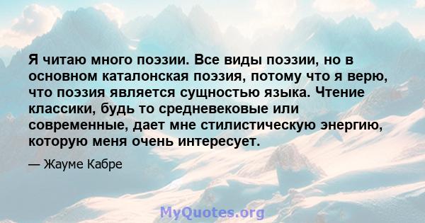 Я читаю много поэзии. Все виды поэзии, но в основном каталонская поэзия, потому что я верю, что поэзия является сущностью языка. Чтение классики, будь то средневековые или современные, дает мне стилистическую энергию,