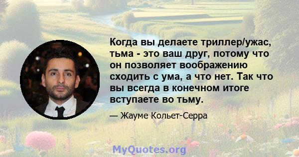 Когда вы делаете триллер/ужас, тьма - это ваш друг, потому что он позволяет воображению сходить с ума, а что нет. Так что вы всегда в конечном итоге вступаете во тьму.