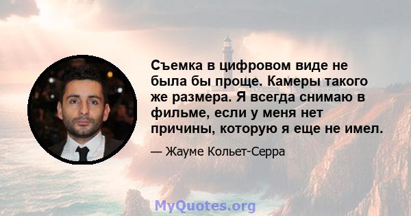 Съемка в цифровом виде не была бы проще. Камеры такого же размера. Я всегда снимаю в фильме, если у меня нет причины, которую я еще не имел.