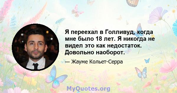 Я переехал в Голливуд, когда мне было 18 лет. Я никогда не видел это как недостаток. Довольно наоборот.