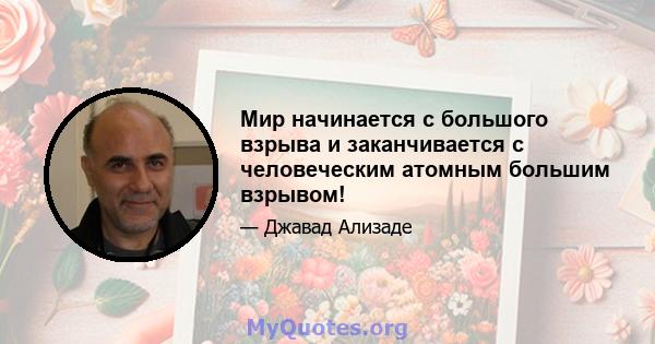 Мир начинается с большого взрыва и заканчивается с человеческим атомным большим взрывом!