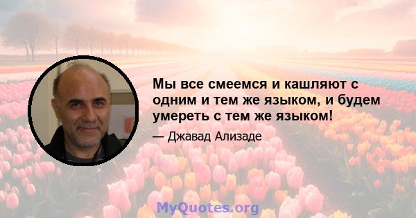 Мы все смеемся и кашляют с одним и тем же языком, и будем умереть с тем же языком!