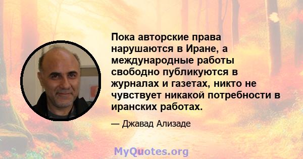 Пока авторские права нарушаются в Иране, а международные работы свободно публикуются в журналах и газетах, никто не чувствует никакой потребности в иранских работах.