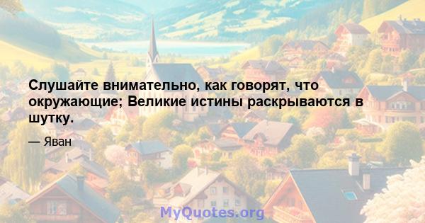 Слушайте внимательно, как говорят, что окружающие; Великие истины раскрываются в шутку.