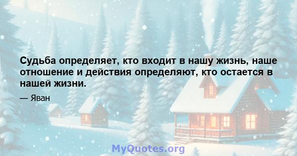 Судьба определяет, кто входит в нашу жизнь, наше отношение и действия определяют, кто остается в нашей жизни.