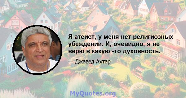 Я атеист, у меня нет религиозных убеждений. И, очевидно, я не верю в какую -то духовность.