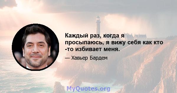 Каждый раз, когда я просыпаюсь, я вижу себя как кто -то избивает меня.