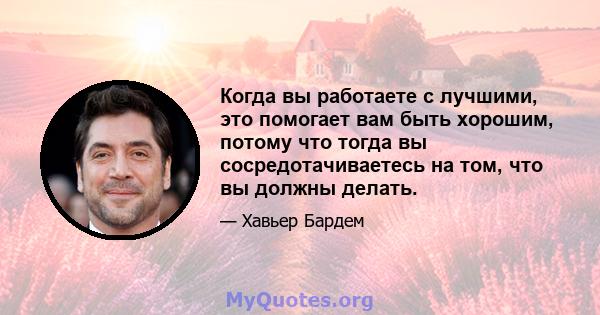 Когда вы работаете с лучшими, это помогает вам быть хорошим, потому что тогда вы сосредотачиваетесь на том, что вы должны делать.