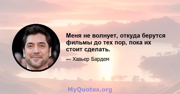 Меня не волнует, откуда берутся фильмы до тех пор, пока их стоит сделать.