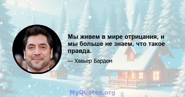 Мы живем в мире отрицания, и мы больше не знаем, что такое правда.