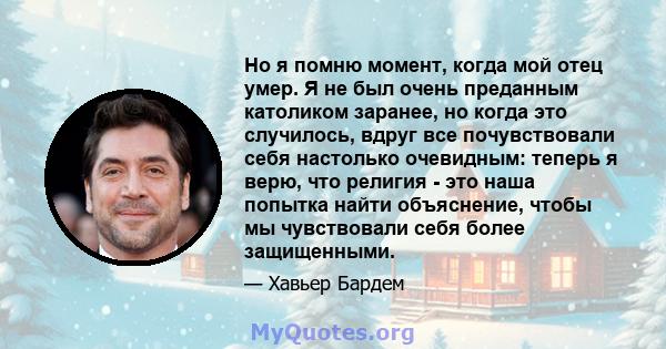 Но я помню момент, когда мой отец умер. Я не был очень преданным католиком заранее, но когда это случилось, вдруг все почувствовали себя настолько очевидным: теперь я верю, что религия - это наша попытка найти