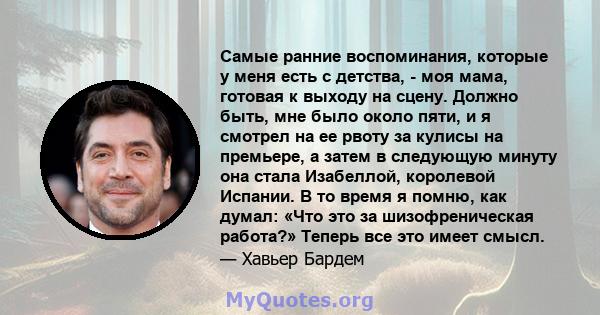 Самые ранние воспоминания, которые у меня есть с детства, - моя мама, готовая к выходу на сцену. Должно быть, мне было около пяти, и я смотрел на ее рвоту за кулисы на премьере, а затем в следующую минуту она стала