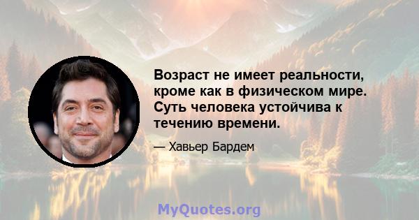 Возраст не имеет реальности, кроме как в физическом мире. Суть человека устойчива к течению времени.