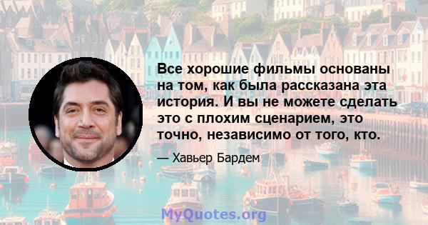 Все хорошие фильмы основаны на том, как была рассказана эта история. И вы не можете сделать это с плохим сценарием, это точно, независимо от того, кто.