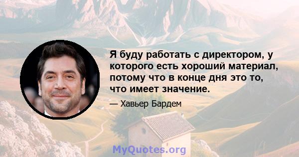 Я буду работать с директором, у которого есть хороший материал, потому что в конце дня это то, что имеет значение.