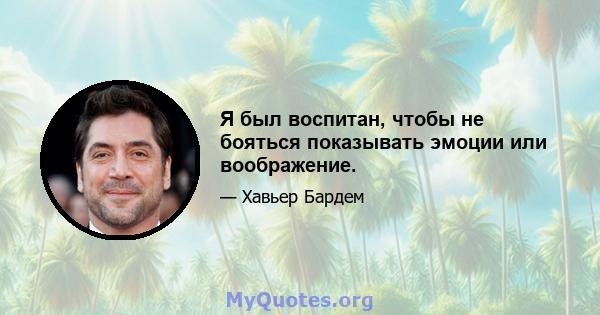 Я был воспитан, чтобы не бояться показывать эмоции или воображение.