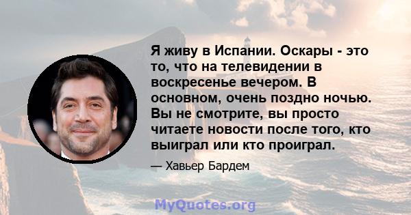 Я живу в Испании. Оскары - это то, что на телевидении в воскресенье вечером. В основном, очень поздно ночью. Вы не смотрите, вы просто читаете новости после того, кто выиграл или кто проиграл.