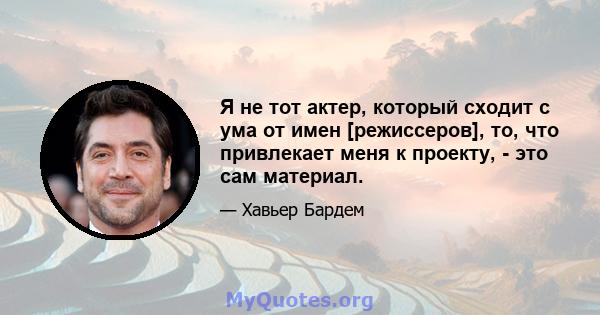 Я не тот актер, который сходит с ума от имен [режиссеров], то, что привлекает меня к проекту, - это сам материал.