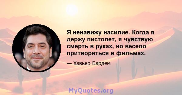 Я ненавижу насилие. Когда я держу пистолет, я чувствую смерть в руках, но весело притворяться в фильмах.