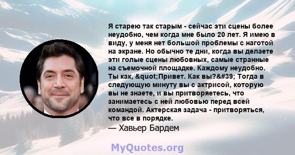 Я старею так старым - сейчас эти сцены более неудобно, чем когда мне было 20 лет. Я имею в виду, у меня нет большой проблемы с наготой на экране. Но обычно те дни, когда вы делаете эти голые сцены любовных, самые