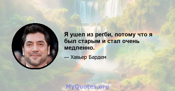 Я ушел из регби, потому что я был старым и стал очень медленно.