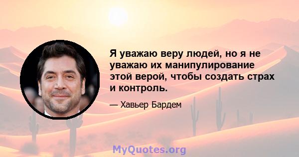 Я уважаю веру людей, но я не уважаю их манипулирование этой верой, чтобы создать страх и контроль.