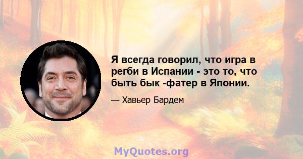 Я всегда говорил, что игра в регби в Испании - это то, что быть бык -фатер в Японии.