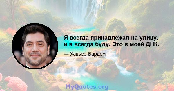 Я всегда принадлежал на улицу, и я всегда буду. Это в моей ДНК.