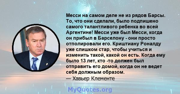 Месси на самом деле не из рядов Барсы. То, что они сделали, было подпишено самого талантливого ребенка во всей Аргентине! Месси уже был Месси, когда он прибыл в Барселону - они просто отполировали его. Криштиану Роналду 