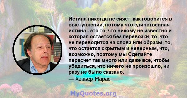 Истина никогда не сияет, как говорится в выступлении, потому что единственная истина - это то, что никому не известно и которая остается без перевозки, то, что не переводится на слова или образы, то, что остается