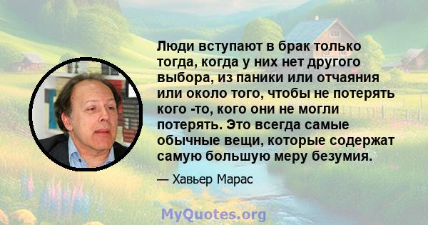 Люди вступают в брак только тогда, когда у них нет другого выбора, из паники или отчаяния или около того, чтобы не потерять кого -то, кого они не могли потерять. Это всегда самые обычные вещи, которые содержат самую