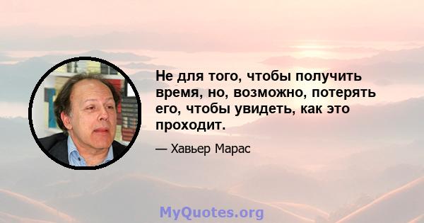 Не для того, чтобы получить время, но, возможно, потерять его, чтобы увидеть, как это проходит.