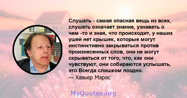 Слушать - самая опасная вещь из всех, слушать означает знание, узнавать о чем -то и зная, что происходит, у наших ушей нет крышек, которые могут инстинктивно закрываться против произнесенных слов, они не могут