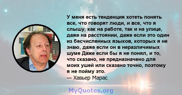 У меня есть тенденция хотеть понять все, что говорят люди, и все, что я слышу, как на работе, так и на улице, даже на расстоянии, даже если это один из бесчисленных языков, которых я не знаю, даже если он в неразличимых 