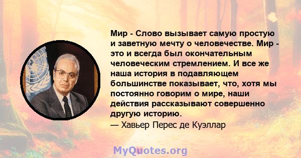 Мир - Слово вызывает самую простую и заветную мечту о человечестве. Мир - это и всегда был окончательным человеческим стремлением. И все же наша история в подавляющем большинстве показывает, что, хотя мы постоянно