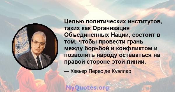 Целью политических институтов, таких как Организация Объединенных Наций, состоит в том, чтобы провести грань между борьбой и конфликтом и позволить народу оставаться на правой стороне этой линии.