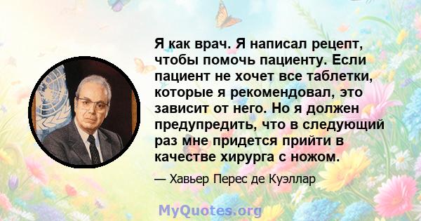 Я как врач. Я написал рецепт, чтобы помочь пациенту. Если пациент не хочет все таблетки, которые я рекомендовал, это зависит от него. Но я должен предупредить, что в следующий раз мне придется прийти в качестве хирурга