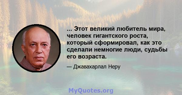 ... Этот великий любитель мира, человек гигантского роста, который сформировал, как это сделали немногие люди, судьбы его возраста.