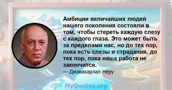 Амбиции величайших людей нашего поколения состояли в том, чтобы стереть каждую слезу с каждого глаза. Это может быть за пределами нас, но до тех пор, пока есть слезы и страдания, до тех пор, пока наша работа не