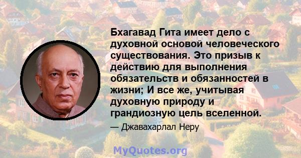 Бхагавад Гита имеет дело с духовной основой человеческого существования. Это призыв к действию для выполнения обязательств и обязанностей в жизни; И все же, учитывая духовную природу и грандиозную цель вселенной.